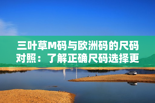 三葉草M碼與歐洲碼的尺碼對(duì)照：了解正確尺碼選擇更輕松!