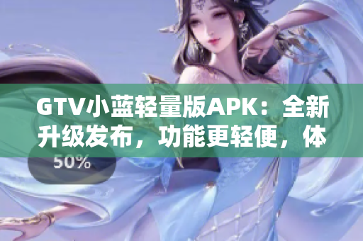 GTV小藍輕量版APK：全新升級發(fā)布，功能更輕便，體驗更流暢