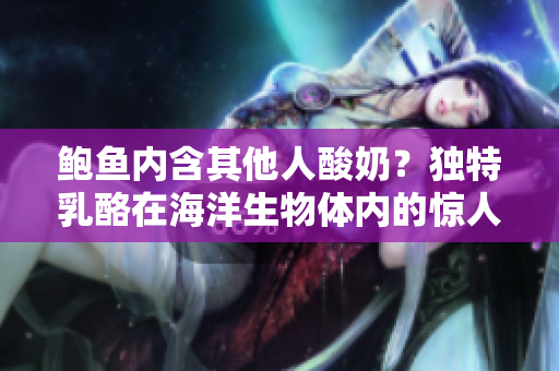鮑魚內(nèi)含其他人酸奶？獨(dú)特乳酪在海洋生物體內(nèi)的驚人發(fā)現(xiàn)