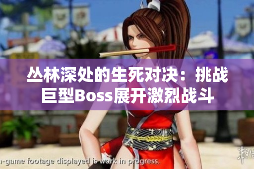 叢林深處的生死對決：挑戰(zhàn)巨型Boss展開激烈戰(zhàn)斗
