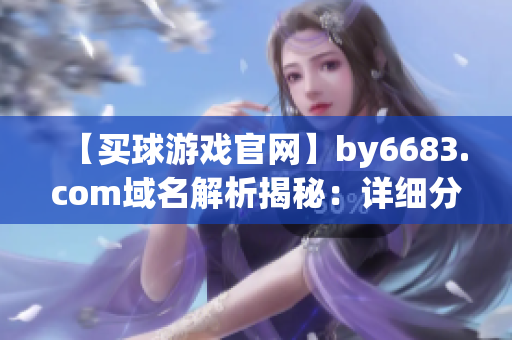 【買球游戲官網(wǎng)】by6683.com域名解析揭秘：詳細分析買球游戲官網(wǎng)運營商及其特色！