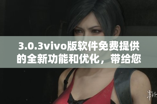 3.0.3vivo版軟件免費(fèi)提供的全新功能和優(yōu)化，帶給您更出色的體驗(yàn)