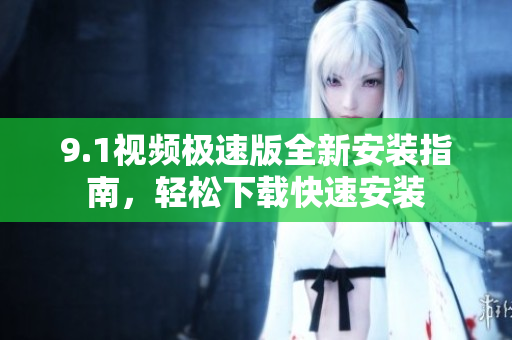 9.1視頻極速版全新安裝指南，輕松下載快速安裝