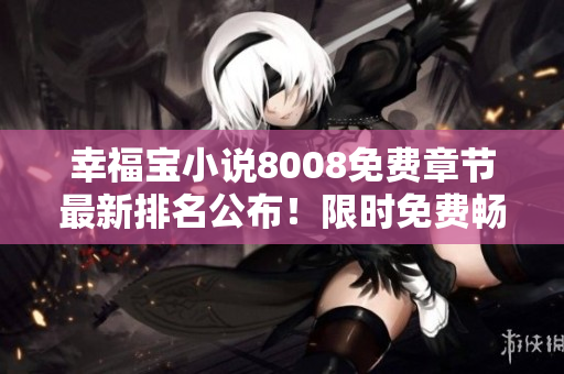 幸福寶小說(shuō)8008免費(fèi)章節(jié)最新排名公布！限時(shí)免費(fèi)暢讀排行榜TOP榜單揭曉