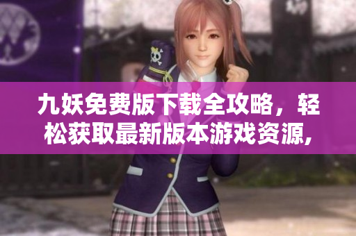九妖免費(fèi)版下載全攻略，輕松獲取最新版本游戲資源,暢享無(wú)限樂(lè)趣