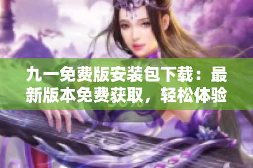 九一免費版安裝包下載：最新版本免費獲取，輕松體驗安裝樂趣