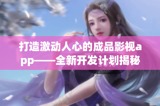 打造激動(dòng)人心的成品影視app——全新開發(fā)計(jì)劃揭秘