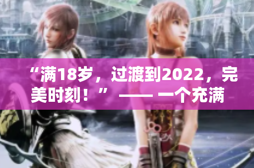 “滿18歲，過渡到2022，完美時(shí)刻！” —— 一個(gè)充滿期待和歡樂的新篇章