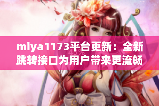 miya1173平臺更新：全新跳轉(zhuǎn)接口為用戶帶來更流暢的體驗