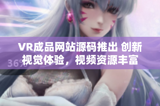 VR成品網(wǎng)站源碼推出 創(chuàng)新視覺體驗，視頻資源豐富