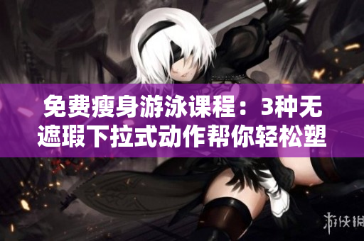 免費(fèi)瘦身游泳課程：3種無遮瑕下拉式動(dòng)作幫你輕松塑形
