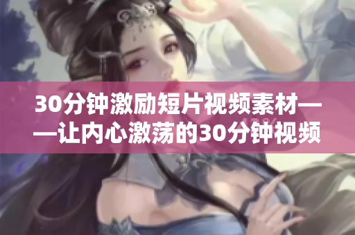 30分鐘激勵短片視頻素材——讓內(nèi)心激蕩的30分鐘視頻 給你動力!