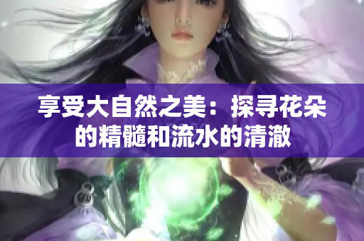 享受大自然之美：探尋花朵的精髓和流水的清澈