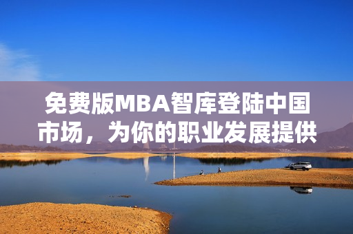 免費(fèi)版MBA智庫登陸中國市場，為你的職業(yè)發(fā)展提供更多可能性
