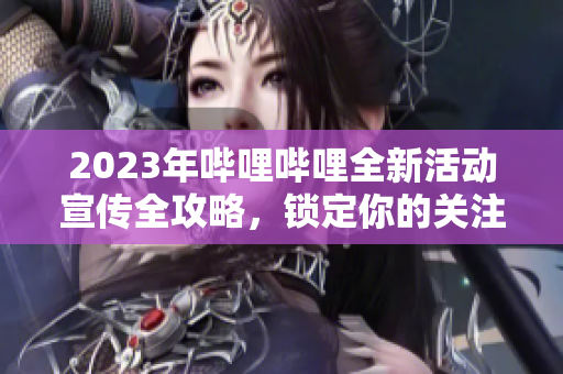 2023年嗶哩嗶哩全新活動宣傳全攻略，鎖定你的關(guān)注！
