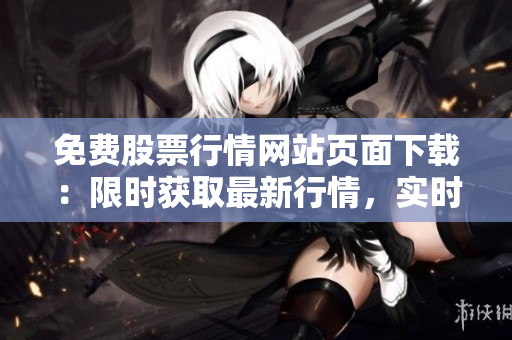 免費股票行情網(wǎng)站頁面下載：限時獲取最新行情，實時更新，助你把握投資良機