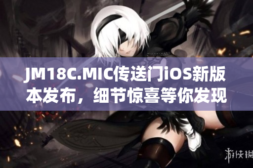 JM18C.MIC傳送門iOS新版本發(fā)布，細(xì)節(jié)驚喜等你發(fā)現(xiàn)