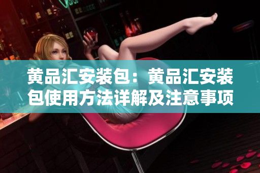 黃品匯安裝包：黃品匯安裝包使用方法詳解及注意事項