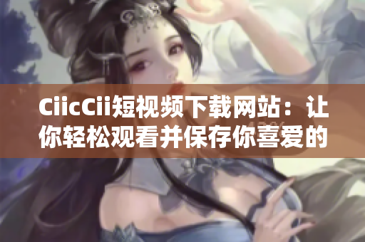 CiicCii短視頻下載網(wǎng)站：讓你輕松觀看并保存你喜愛的視頻