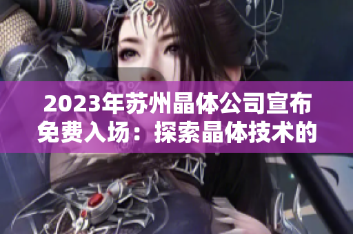 2023年蘇州晶體公司宣布免費(fèi)入場：探索晶體技術(shù)的前沿創(chuàng)新