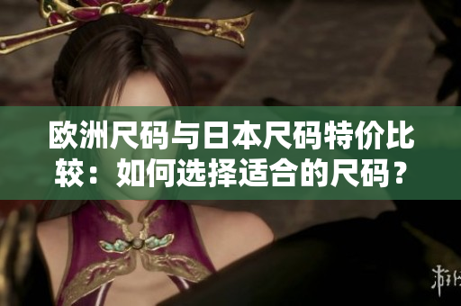 歐洲尺碼與日本尺碼特價比較：如何選擇適合的尺碼？
