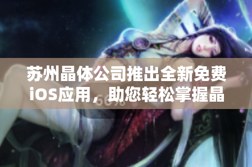 蘇州晶體公司推出全新免費iOS應(yīng)用，助您輕松掌握晶體技術(shù) 