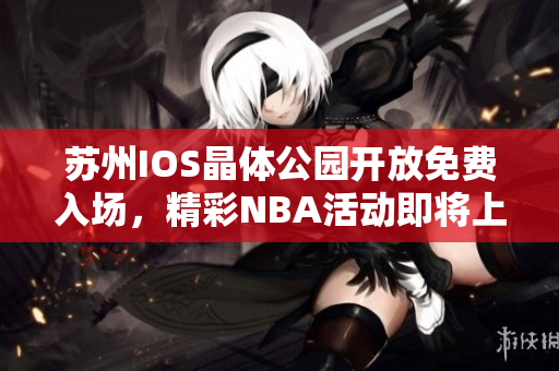 蘇州IOS晶體公園開放免費(fèi)入場(chǎng)，精彩NBA活動(dòng)即將上演