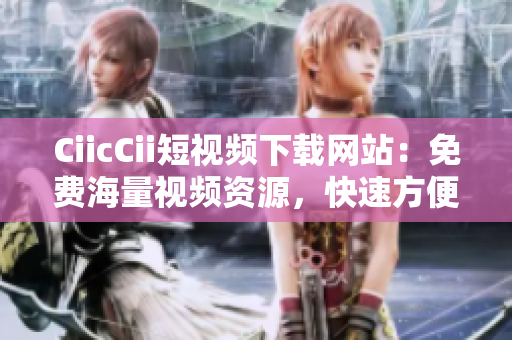 CiicCii短視頻下載網(wǎng)站：免費(fèi)海量視頻資源，快速方便觀影福利