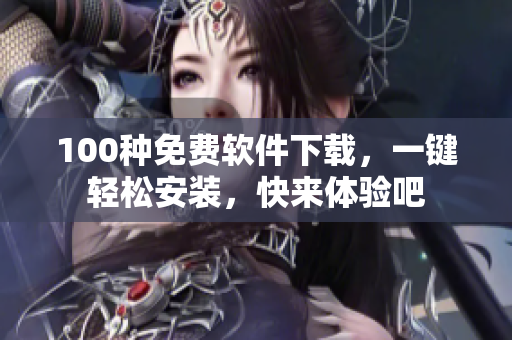 100種免費軟件下載，一鍵輕松安裝，快來體驗吧