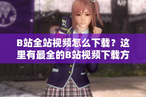 B站全站視頻怎么下載？這里有最全的B站視頻下載方法大全