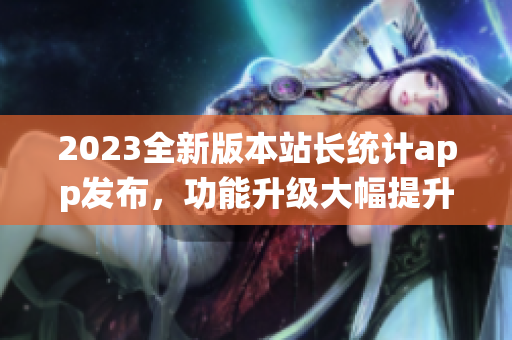 2023全新版本站長統(tǒng)計app發(fā)布，功能升級大幅提升用戶體驗
