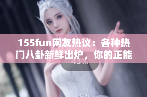 155fun網(wǎng)友熱議：各種熱門八卦新鮮出爐，你的正能量資訊源！