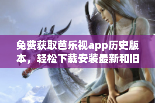 免費獲取芭樂視app歷史版本，輕松下載安裝最新和舊版本