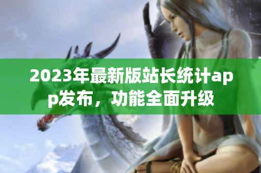 2023年最新版站長統(tǒng)計app發(fā)布，功能全面升級