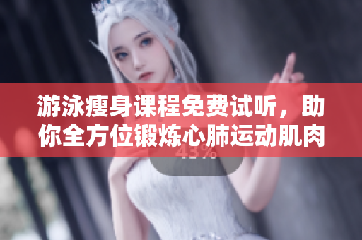 游泳瘦身課程免費試聽，助你全方位鍛煉心肺運動肌肉，還能無瑕下拉形體更優(yōu)美