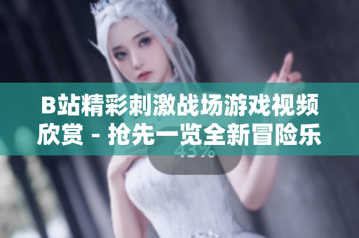 B站精彩刺激戰(zhàn)場(chǎng)游戲視頻欣賞 - 搶先一覽全新冒險(xiǎn)樂趣
