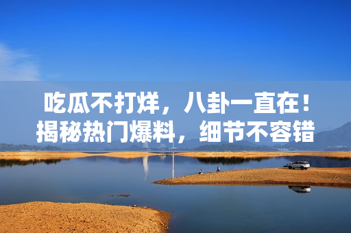 吃瓜不打烊，八卦一直在！揭秘?zé)衢T爆料，細(xì)節(jié)不容錯(cuò)過。