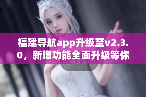 福建導(dǎo)航app升級(jí)至v2.3.0，新增功能全面升級(jí)等你來體驗(yàn)
