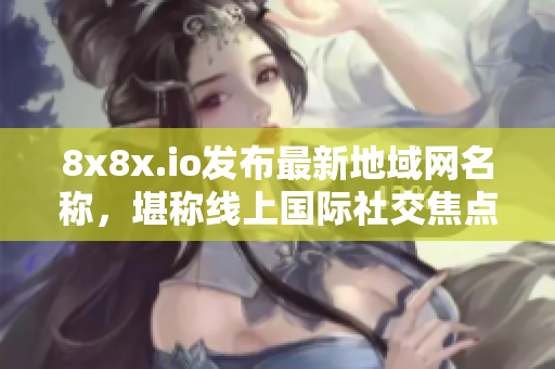 8x8x.io發(fā)布最新地域網(wǎng)名稱，堪稱線上國際社交焦點