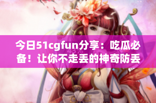 今日51cgfun分享：吃瓜必備！讓你不走丟的神奇防丟裝備