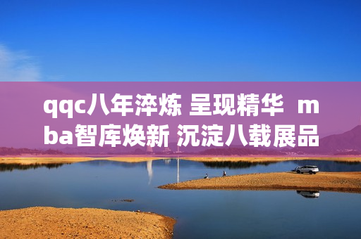 qqc八年淬煉 呈現(xiàn)精華  mba智庫(kù)煥新 沉淀八載展品牌