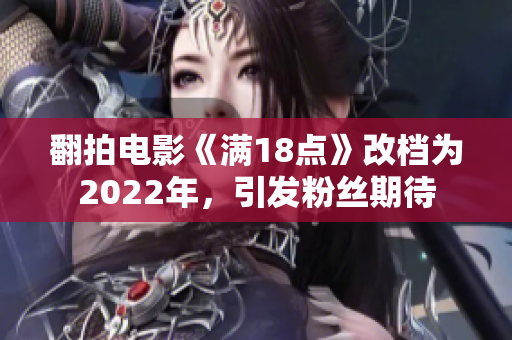 翻拍電影《滿18點(diǎn)》改檔為2022年，引發(fā)粉絲期待