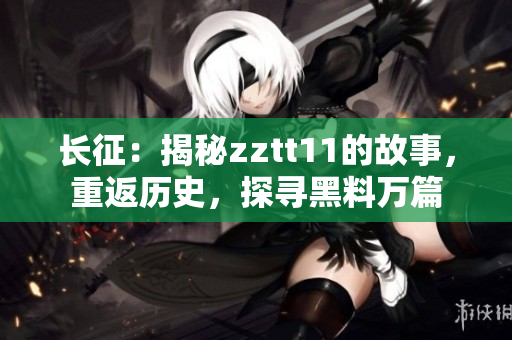 長征：揭秘zztt11的故事，重返歷史，探尋黑料萬篇