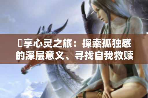 乀享心靈之旅：探索孤獨感的深層意義、尋找自我救贖