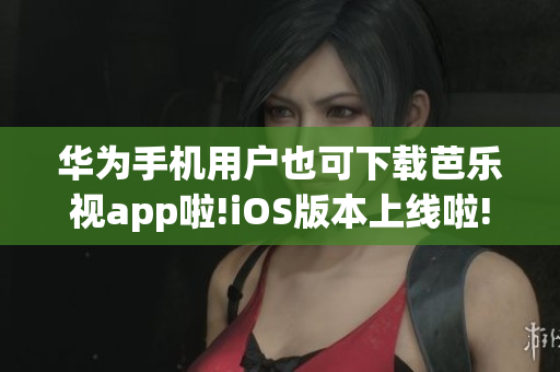 華為手機用戶也可下載芭樂視app啦!iOS版本上線啦!快來嘗試一下吧!