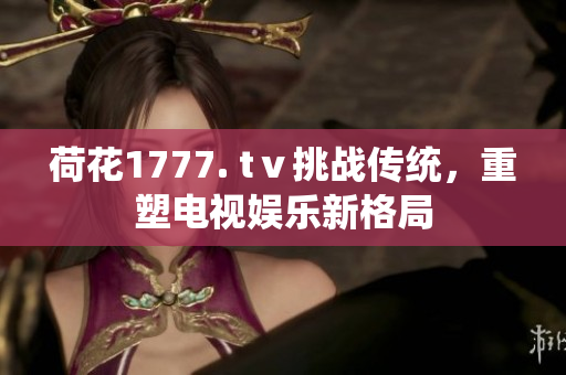 荷花1777. tⅴ挑戰(zhàn)傳統(tǒng)，重塑電視娛樂新格局