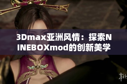 3Dmax亞洲風情：探索NINEBOXmod的創(chuàng)新美學