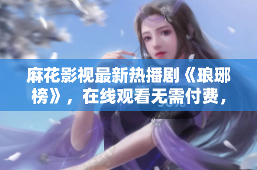 麻花影視最新熱播劇《瑯琊榜》，在線觀看無需付費(fèi)，劇情扣人心弦，精彩不容錯(cuò)過