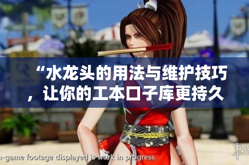 “水龍頭的用法與維護技巧，讓你的工本口子庫更持久”