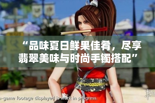 “品味夏日鮮果佳肴，盡享翡翠美味與時(shí)尚手鐲搭配”